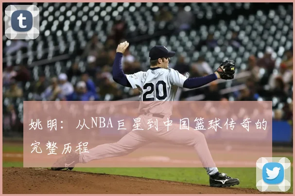 姚明：从NBA巨星到中国篮球传奇的完整历程