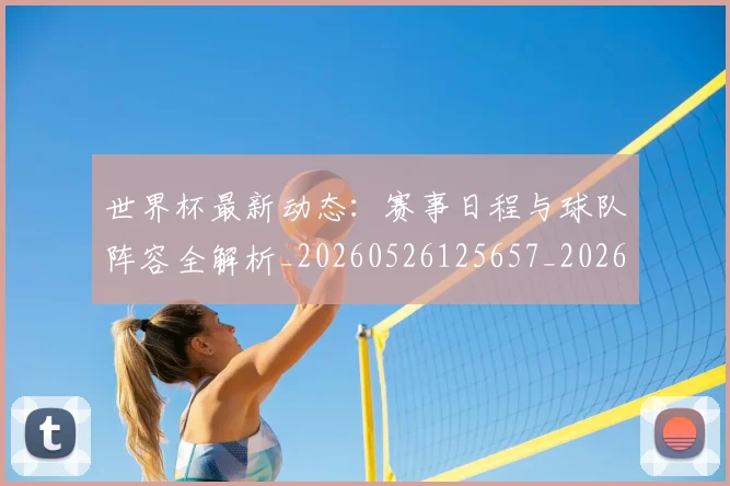 世界杯最新动态：赛事日程与球队阵容全解析_20260526125657_20260702174327
