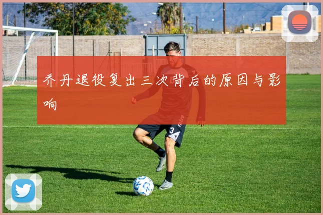 乔丹退役复出三次背后的原因与影响