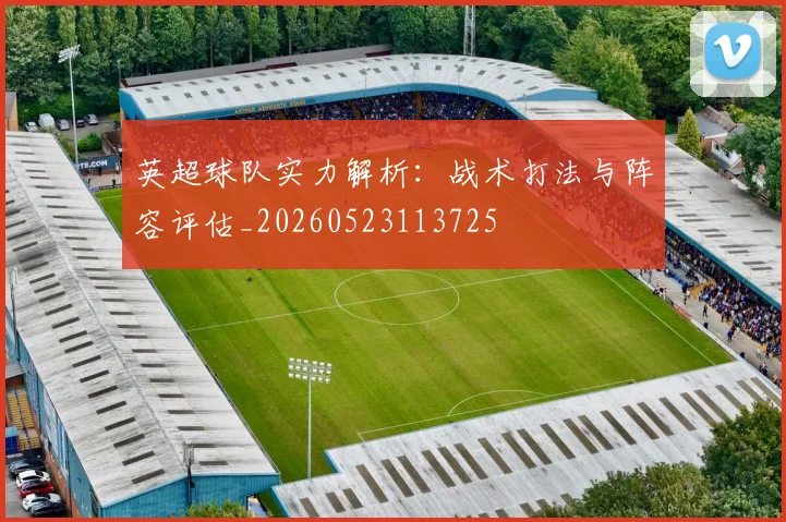 英超球队实力解析:战术打法与阵容评估_20260523113725