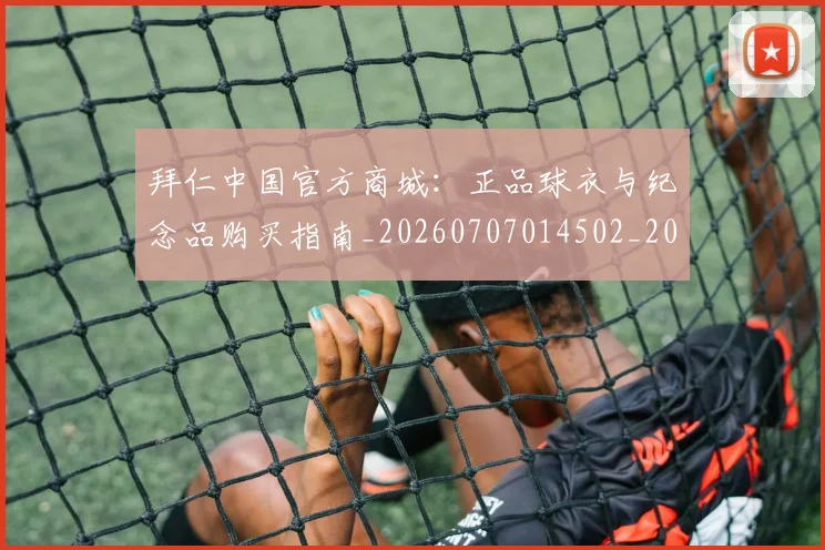 拜仁中国官方商城:正品球衣与纪念品购买指南_20260707014502_20260723182512