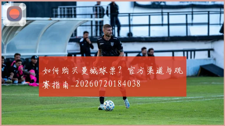 如何购买曼城球票？官方渠道与观赛指南_20260720184038