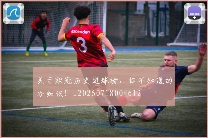 关于欧冠历史进球榜,你不知道的冷知识!_20260718004612