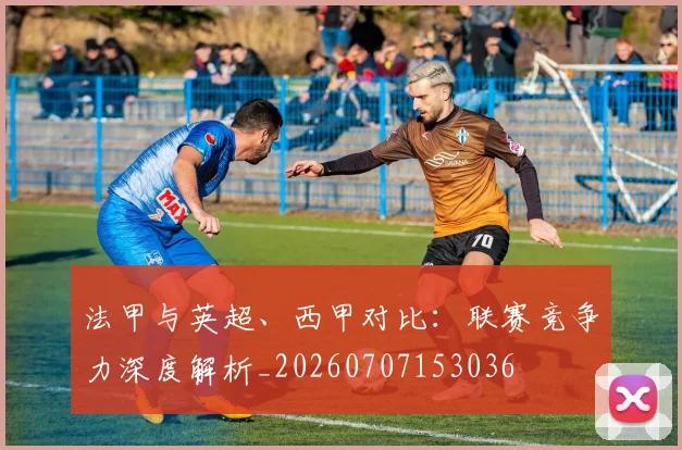 法甲与英超、西甲对比：联赛竞争力深度解析_20260707153036