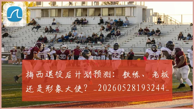 梅西退役后计划预测:教练、老板还是形象大使?_20260528193244_20260710002621