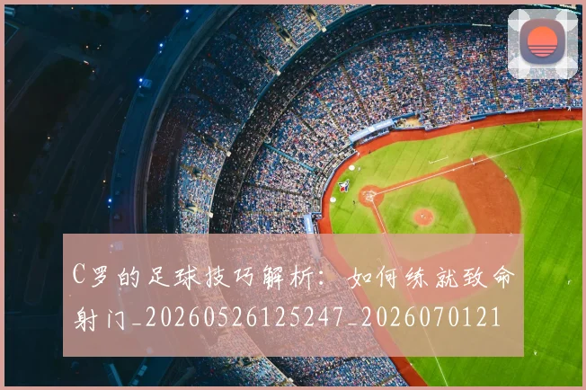 C罗的足球技巧解析：如何练就致命射门_20260526125247_20260701213817