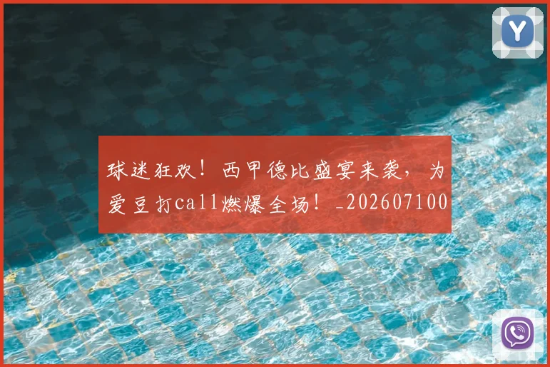 球迷狂欢!西甲德比盛宴来袭,为爱豆打call燃爆全场!_20260710003220_20260802161309