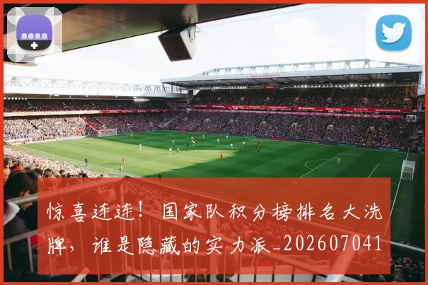 惊喜连连!国家队积分榜排名大洗牌,谁是隐藏的实力派_20260704174306_20260723172756