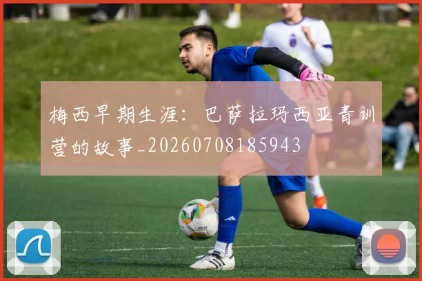 梅西早期生涯：巴萨拉玛西亚青训营的故事_20260708185943
