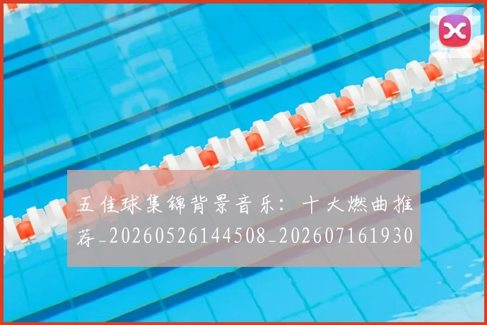 五佳球集锦背景音乐：十大燃曲推荐_20260526144508_20260716193053