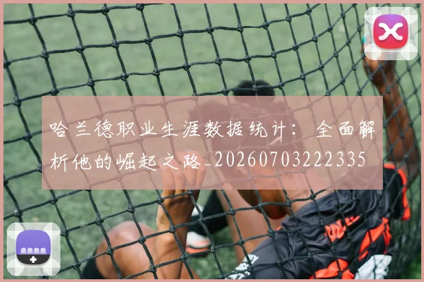 哈兰德职业生涯数据统计:全面解析他的崛起之路_20260703222335