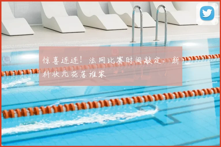 惊喜连连！法网比赛时间敲定，新科状元花落谁家