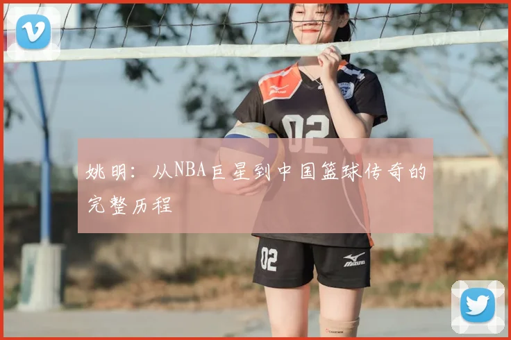 姚明:从NBA巨星到中国篮球传奇的完整历程