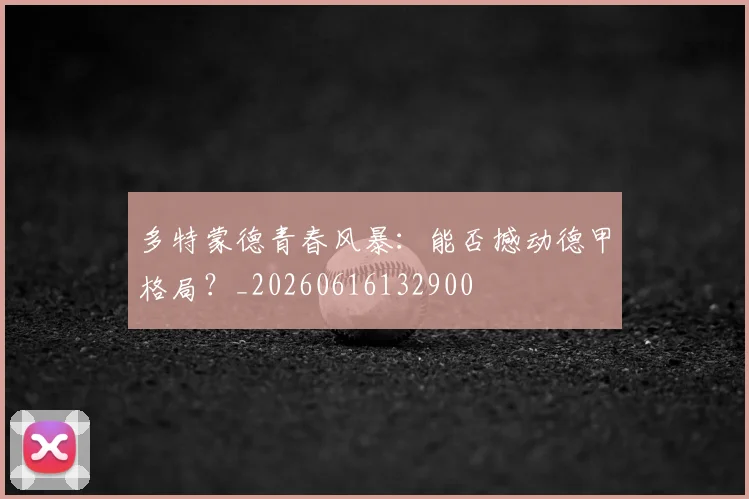 多特蒙德青春风暴：能否撼动德甲格局？_20260616132900