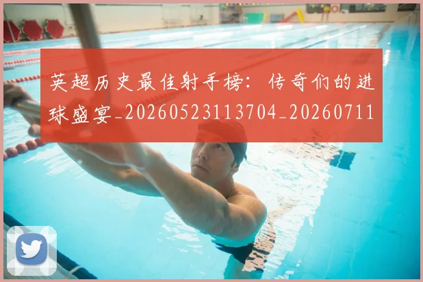 英超历史最佳射手榜:传奇们的进球盛宴_20260523113704_20260711201332