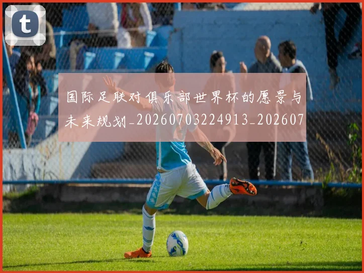 国际足联对俱乐部世界杯的愿景与未来规划_20260703224913_20260719170300