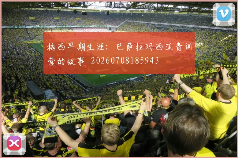 梅西早期生涯：巴萨拉玛西亚青训营的故事_20260708185943