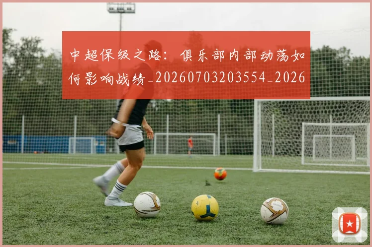 中超保级之路：俱乐部内部动荡如何影响战绩_20260703203554_20260718201348