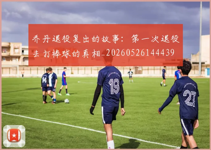 乔丹退役复出的故事:第一次退役去打棒球的真相_20260526144439