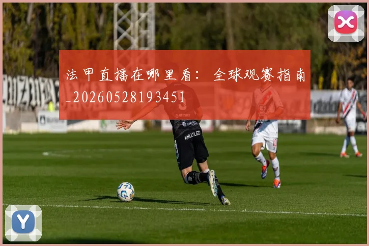 法甲直播在哪里看：全球观赛指南_20260528193451