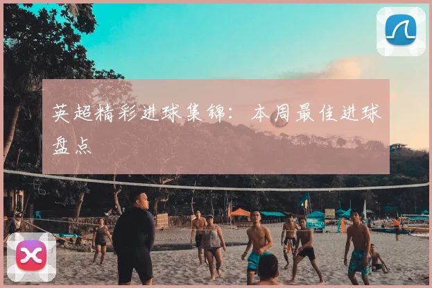 英超精彩进球集锦：本周最佳进球盘点
