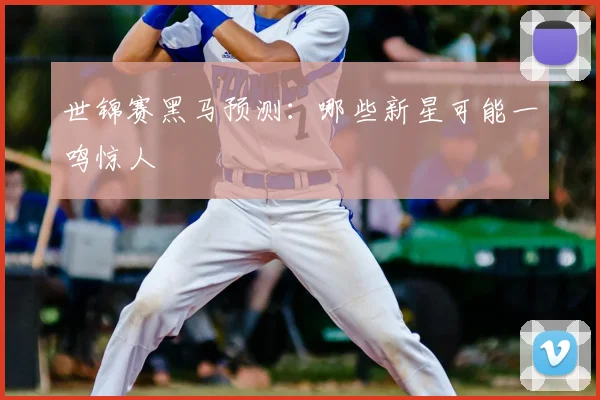 世锦赛黑马预测：哪些新星可能一鸣惊人