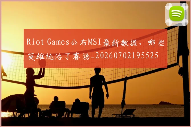 Riot Games公布MSI最新数据，哪些英雄统治了赛场_20260702195525