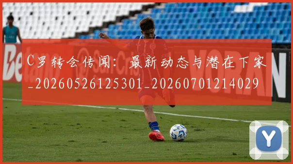 C罗转会传闻:最新动态与潜在下家_20260526125301_20260701214029