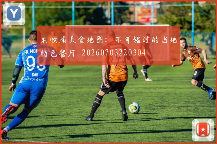 利物浦美食地图:不可错过的当地特色餐厅_20260703220304