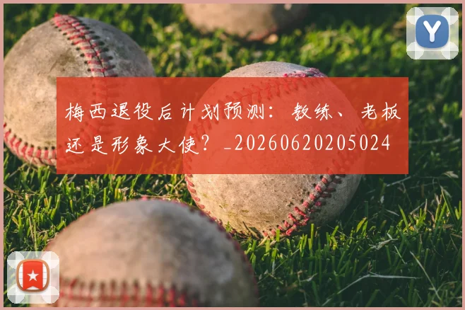 梅西退役后计划预测:教练、老板还是形象大使?_20260620205024