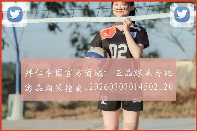 拜仁中国官方商城：正品球衣与纪念品购买指南_20260707014502_20260723182512