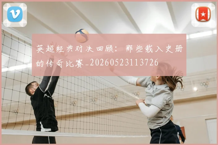 英超经典对决回顾：那些载入史册的传奇比赛_20260523113726
