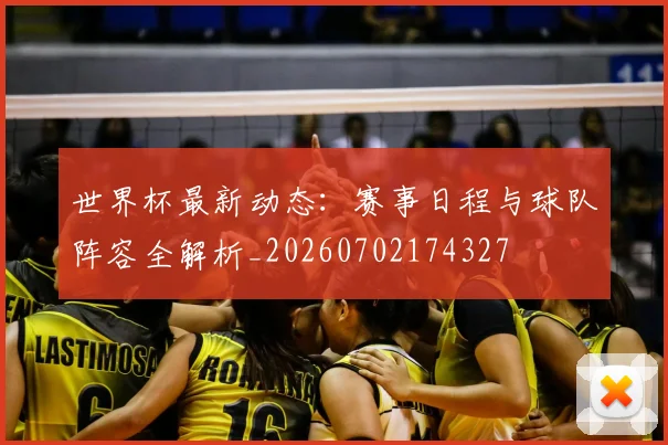 世界杯最新动态:赛事日程与球队阵容全解析_20260702174327