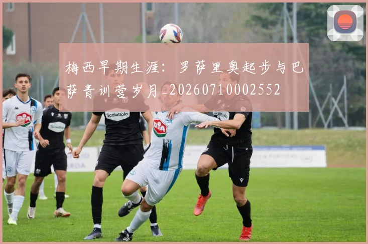 梅西早期生涯：罗萨里奥起步与巴萨青训营岁月_20260710002552