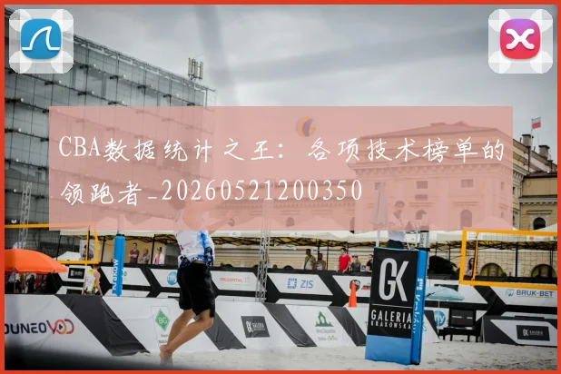 CBA数据统计之王:各项技术榜单的领跑者_20260521200350