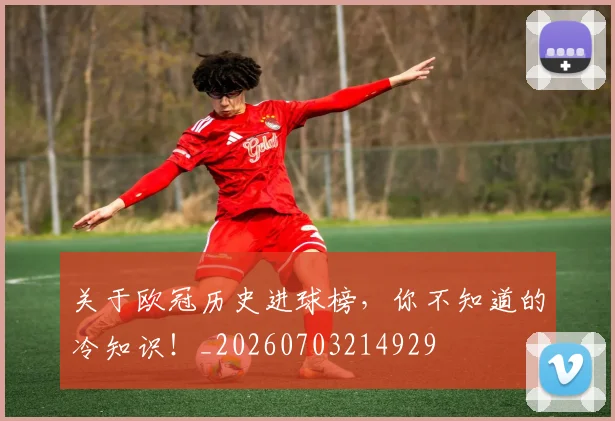 关于欧冠历史进球榜,你不知道的冷知识!_20260703214929