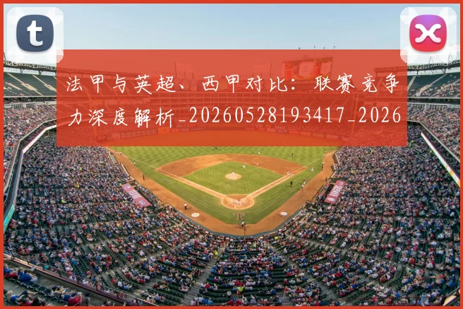 法甲与英超、西甲对比：联赛竞争力深度解析_20260528193417_20260801171310