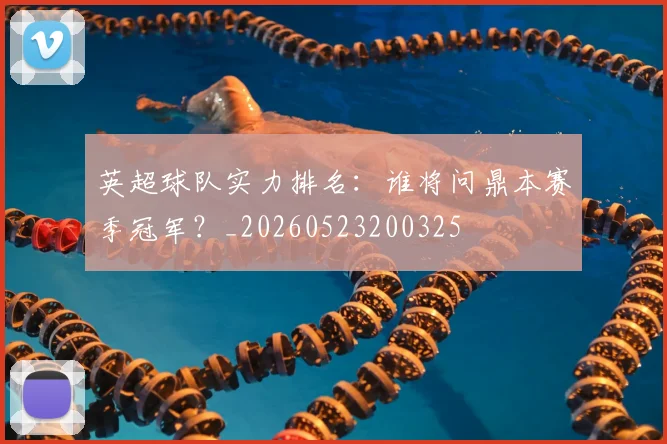 英超球队实力排名:谁将问鼎本赛季冠军?_20260523200325
