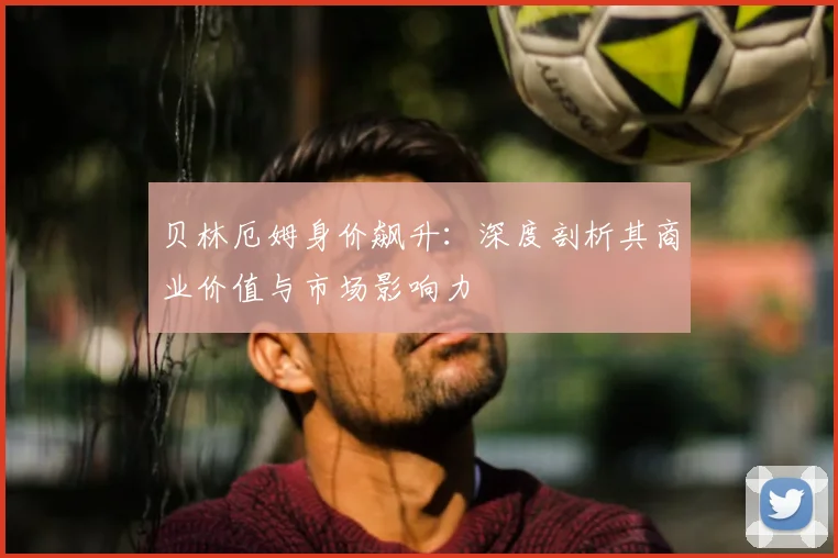 贝林厄姆身价飙升:深度剖析其商业价值与市场影响力