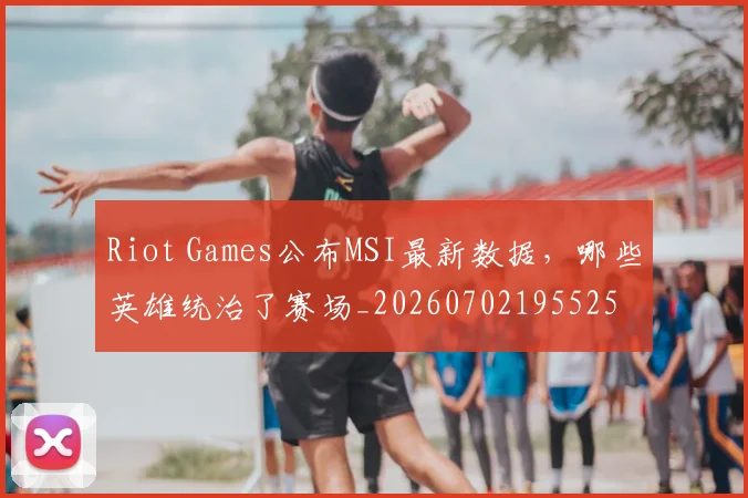 Riot Games公布MSI最新数据,哪些英雄统治了赛场_20260702195525
