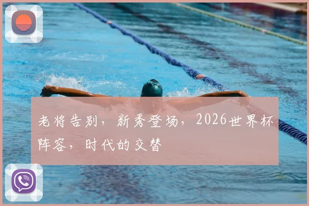 老将告别,新秀登场,2026世界杯阵容,时代的交替