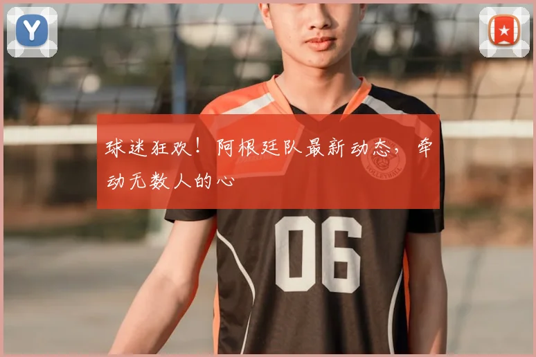 球迷狂欢!阿根廷队最新动态,牵动无数人的心