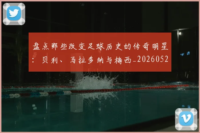 盘点那些改变足球历史的传奇明星:贝利、马拉多纳与梅西_20260523113557