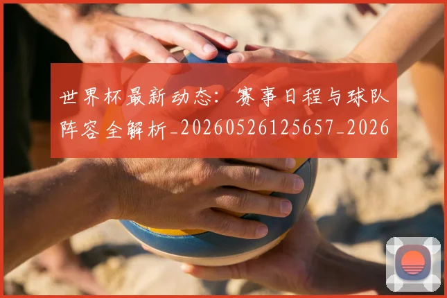 世界杯最新动态:赛事日程与球队阵容全解析_20260526125657_20260702174327