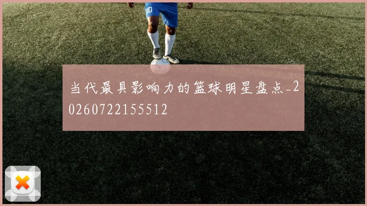 当代最具影响力的篮球明星盘点_20260722155512