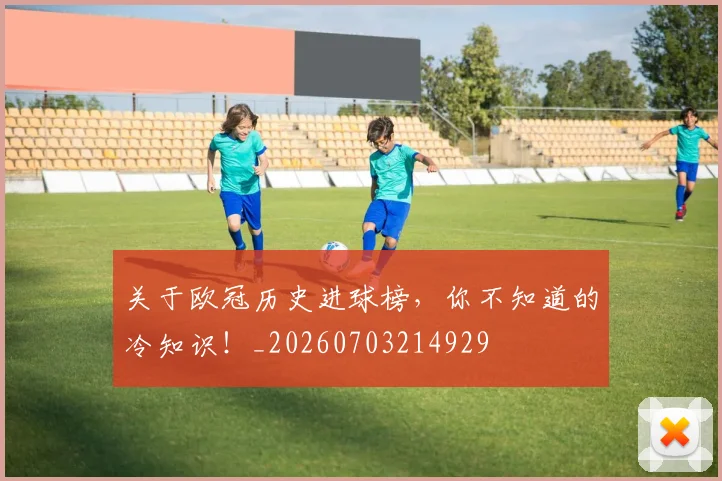 关于欧冠历史进球榜，你不知道的冷知识！_20260703214929