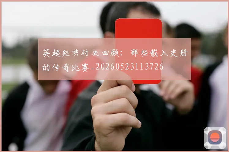 英超经典对决回顾：那些载入史册的传奇比赛_20260523113726