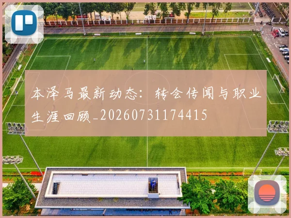 本泽马最新动态:转会传闻与职业生涯回顾_20260731174415